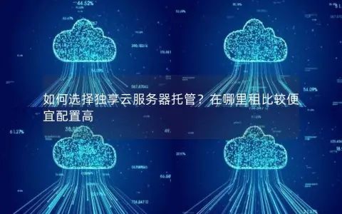 如何选择独享云服务器托管？在哪里租比较便宜配置高