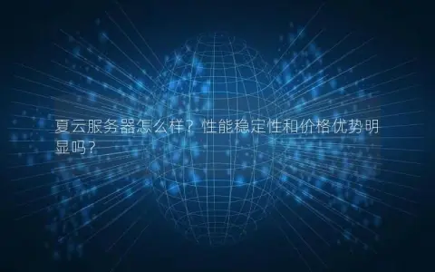 夏云服务器怎么样？性能稳定性和价格优势明显吗？