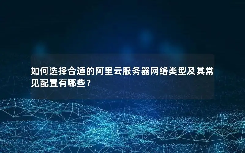 如何选择合适的阿里云服务器网络类型及其常见配置有哪些? 如何选择合适的阿里云服务器网络类型及其常见配置有哪些?