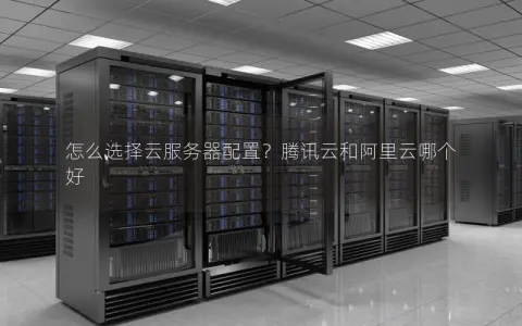 怎么选择云服务器配置？腾讯云和阿里云哪个好