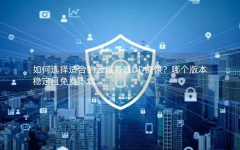 如何选择适合的云服务器DD镜像?哪个版本稳定且免费下载 如何选择适合的云服务器DD镜像?哪个版本稳定且免费下载