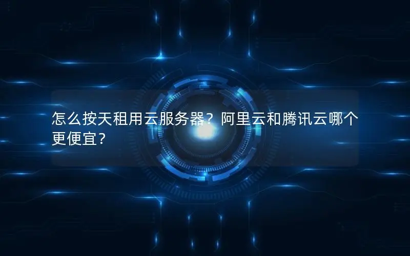 怎么按天租用云服务器？阿里云和腾讯云哪个更便宜？