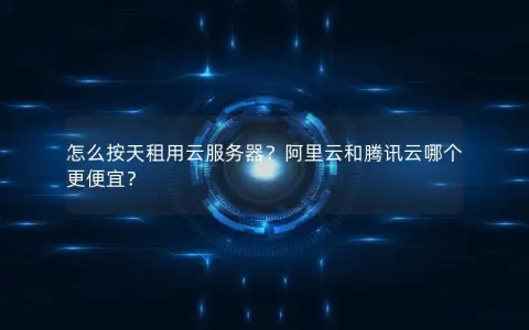 怎么按天租用云服务器？阿里云和腾讯云哪个更便宜？
