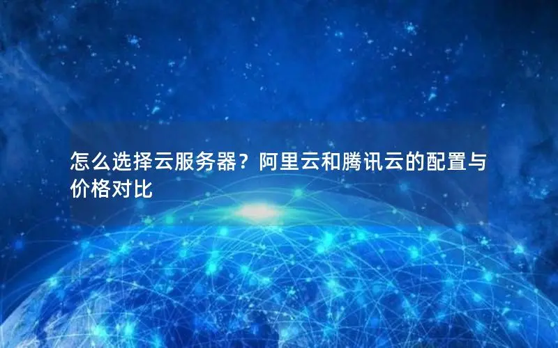 怎么选择云服务器?阿里云和腾讯云的配置与价格对比 怎么选择云服务器?阿里云和腾讯云的配置与价格对比