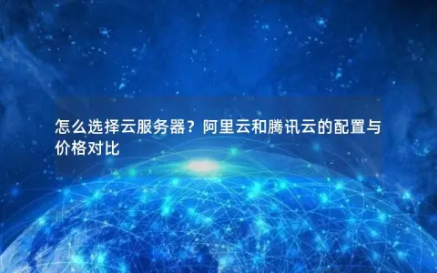 怎么选择云服务器？阿里云和腾讯云的配置与价格对比
