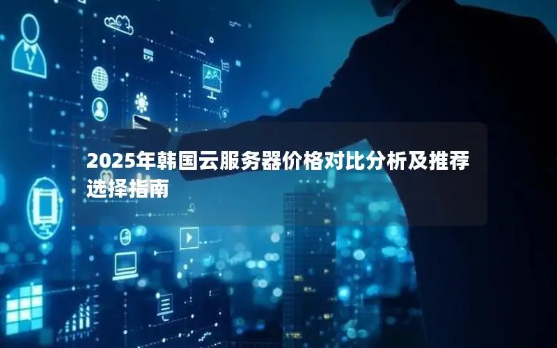 2025年韩国云服务器价格对比分析及推荐选择指南 2025年韩国云服务器价格对比分析及推荐选择指南