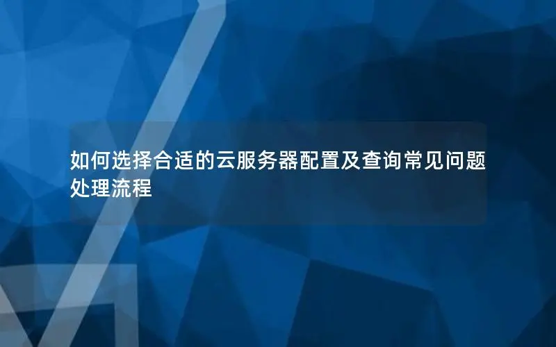 如何选择合适的云服务器配置及查询常见问题处理流程 如何选择合适的云服务器配置及查询常见问题处理流程