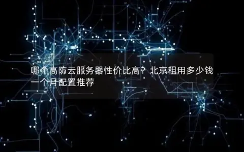 哪个高防云服务器性价比高？北京租用多少钱一个月配置推荐
