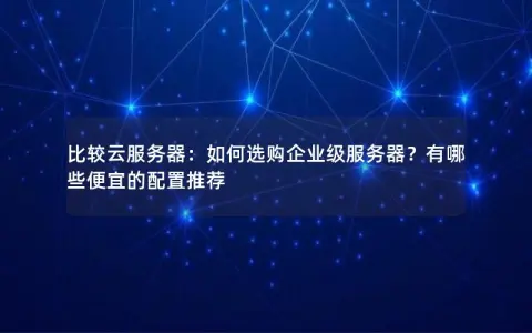 比较云服务器：如何选购企业级服务器？有哪些便宜的配置推荐