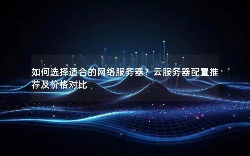 如何选择适合的网络服务器？云服务器配置推荐及价格对比