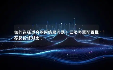 如何选择适合的网络服务器？云服务器配置推荐及价格对比