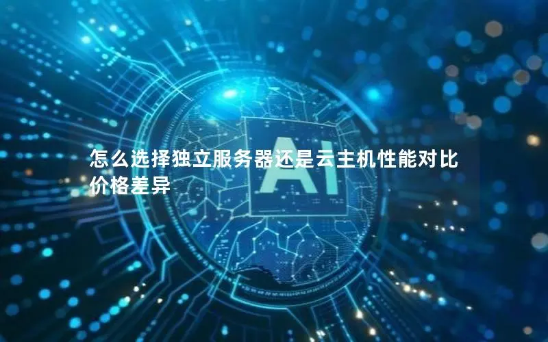 怎么选择独立服务器还是云主机性能对比 价格差异
