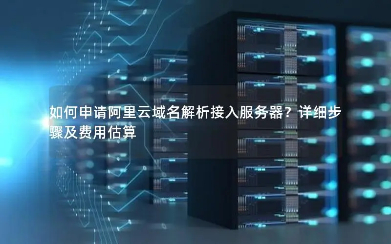 如何申请阿里云域名解析接入服务器？详细步骤及费用估算