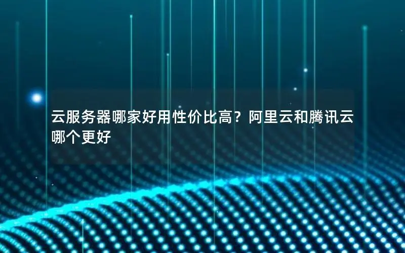 云服务器哪家好用性价比高？阿里云和腾讯云哪个更好
