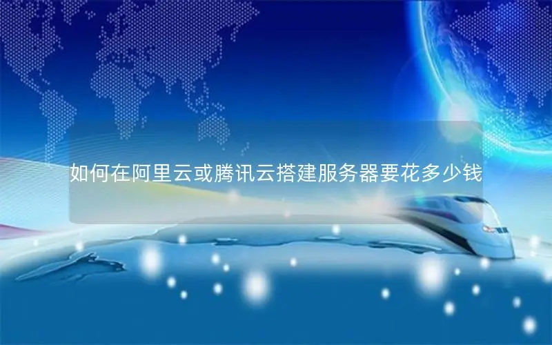 如何在阿里云或腾讯云搭建服务器要花多少钱 如何在阿里云或腾讯云搭建服务器要花多少钱