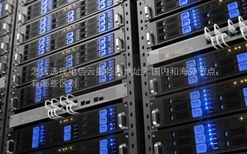 怎么选择电信云服务器地址？国内和海外节点有哪些区别