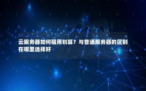 云服务器如何租用划算？与普通服务器的区别在哪里选择好
