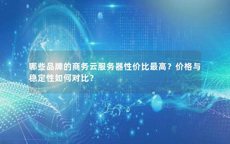 哪些品牌的商务云服务器性价比最高?价格与稳定性如何对比? 哪些品牌的商务云服务器性价比最高?价格与稳定性如何对比?