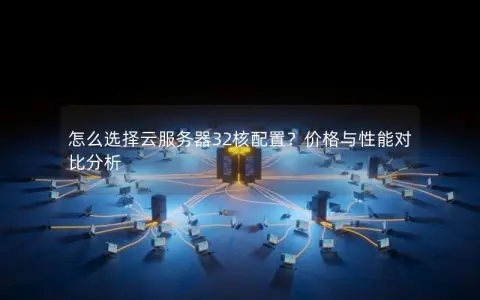 怎么选择云服务器32核配置？价格与性能对比分析