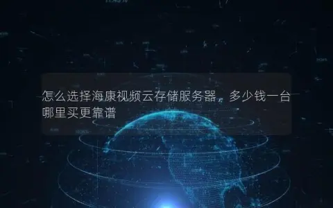 怎么选择海康视频云存储服务器，多少钱一台哪里买更靠谱