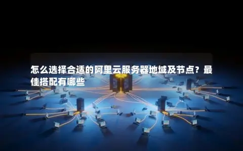 怎么选择合适的阿里云服务器地域及节点？最佳搭配有哪些