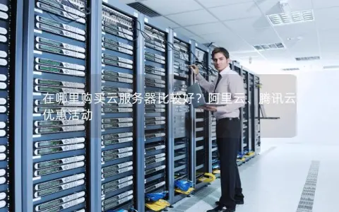 在哪里购买云服务器比较好？阿里云、腾讯云优惠活动
