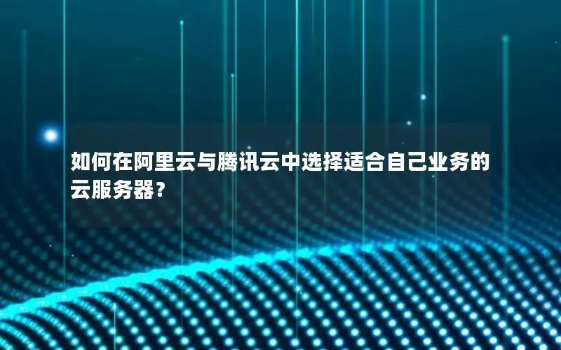 如何在阿里云与腾讯云中选择适合自己业务的云服务器? 如何在阿里云与腾讯云中选择适合自己业务的云服务器?