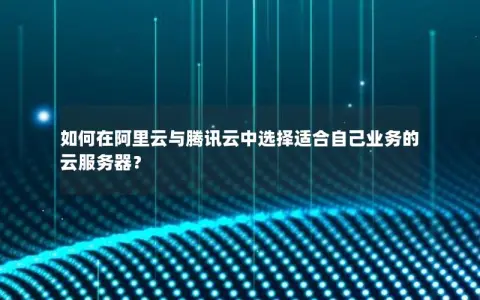如何在阿里云与腾讯云中选择适合自己业务的云服务器？
