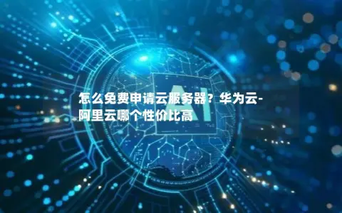 怎么免费申请云服务器？华为云-阿里云哪个性价比高