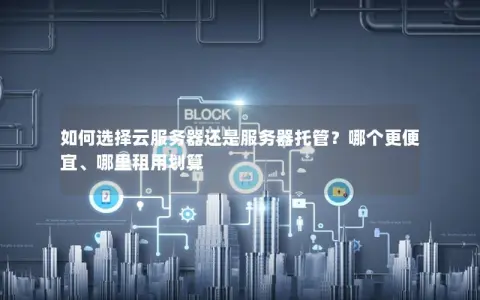 如何选择云服务器还是服务器托管？哪个更便宜、哪里租用划算