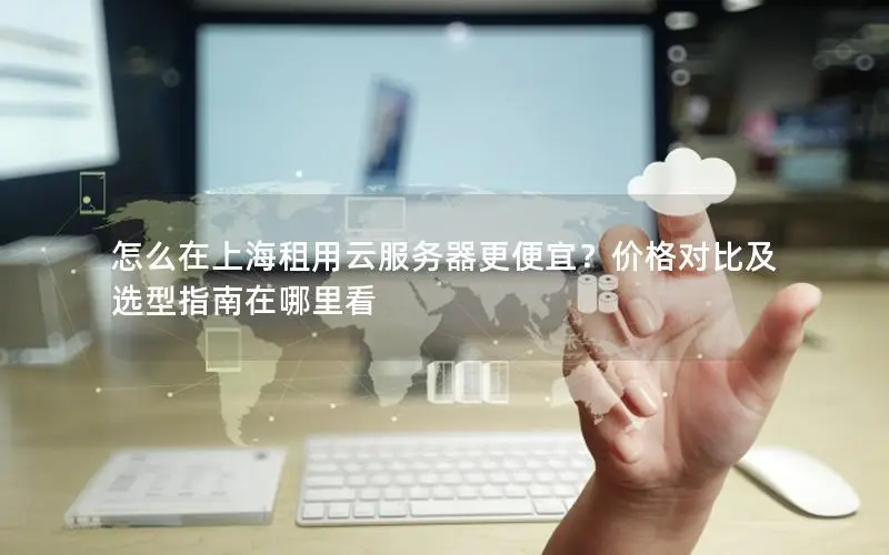怎么在上海租用云服务器更便宜？价格对比及选型指南在哪里看