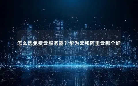 怎么选免费云服务器？华为云和阿里云哪个好