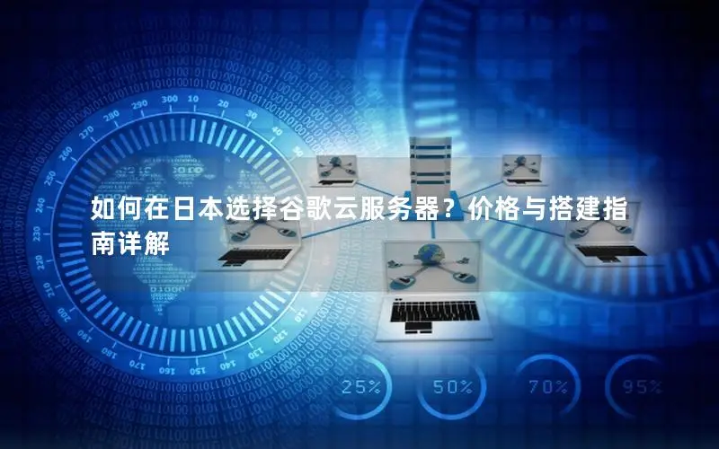 如何在日本选择谷歌云服务器？价格与搭建指南详解