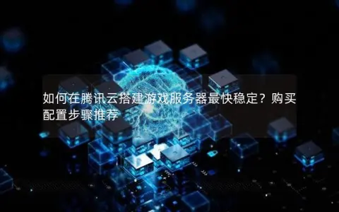 如何在腾讯云搭建游戏服务器最快稳定？购买配置步骤推荐