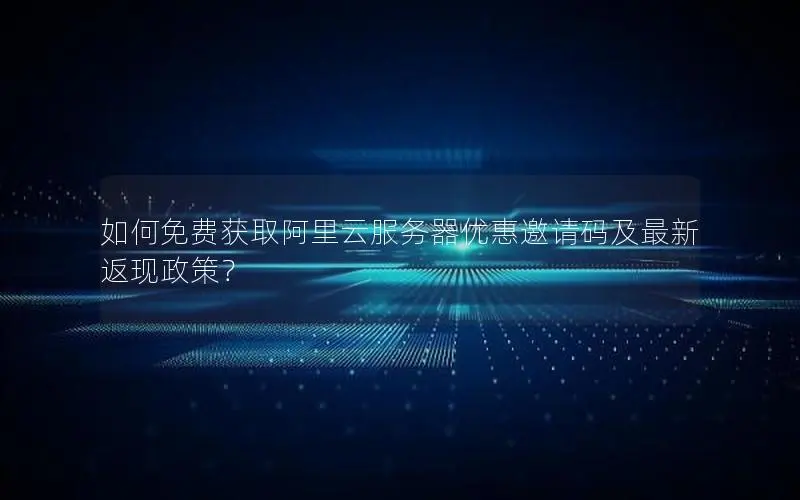 如何免费获取阿里云服务器优惠邀请码及最新返现政策? 如何免费获取阿里云服务器优惠邀请码及最新返现政策?