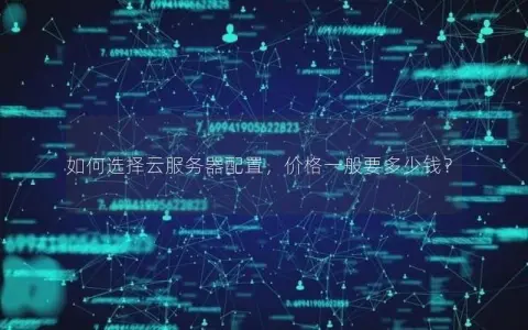 如何选择云服务器配置，价格一般要多少钱？