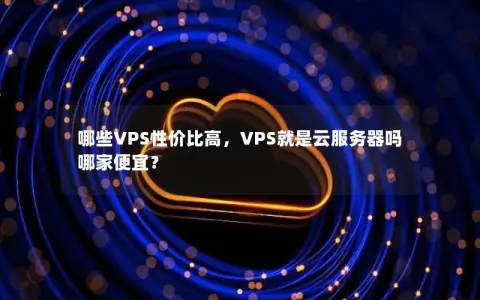 哪些VPS性价比高，VPS就是云服务器吗哪家便宜？