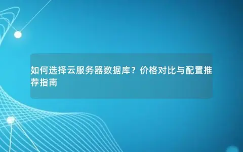 如何选择云服务器数据库？价格对比与配置推荐指南