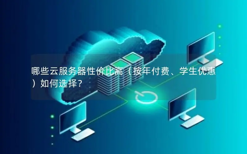 哪些云服务器性价比高(按年付费、学生优惠)如何选择? 哪些云服务器性价比高(按年付费、学生优惠)如何选择?