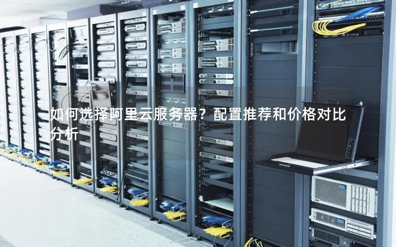 如何选择阿里云服务器?配置推荐和价格对比分析 如何选择阿里云服务器?配置推荐和价格对比分析