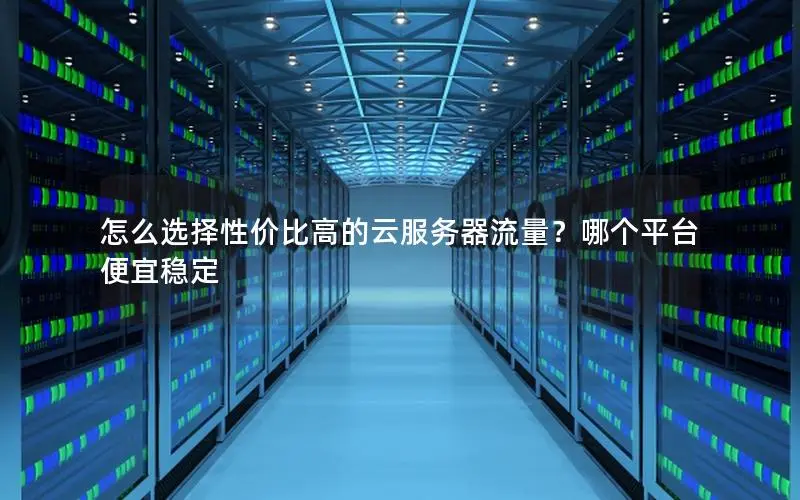 怎么选择性价比高的云服务器流量?哪个平台便宜稳定 怎么选择性价比高的云服务器流量?哪个平台便宜稳定