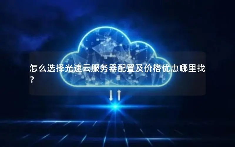 怎么选择光速云服务器配置及价格优惠哪里找? 怎么选择光速云服务器配置及价格优惠哪里找?