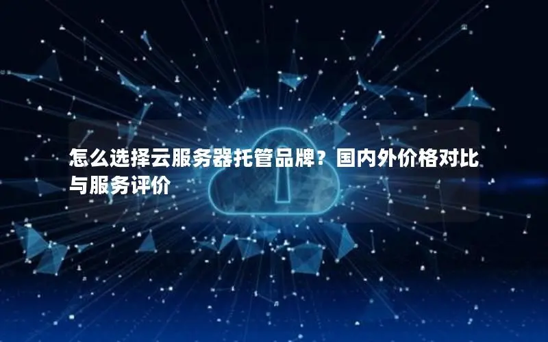 怎么选择云服务器托管品牌？国内外价格对比与服务评价