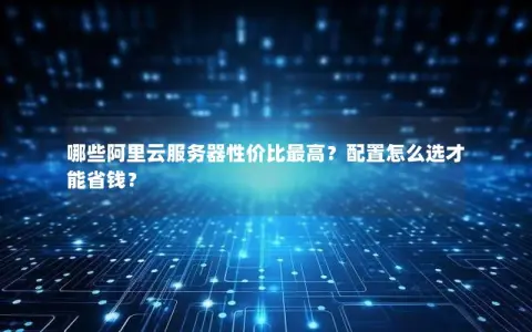 哪些阿里云服务器性价比最高？配置怎么选才能省钱？