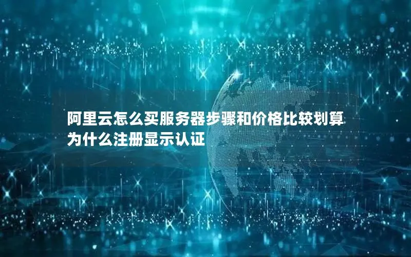阿里云怎么买服务器步骤和价格比较划算 为什么注册显示认证 阿里云怎么买服务器步骤和价格比较划算 为什么注册显示认证