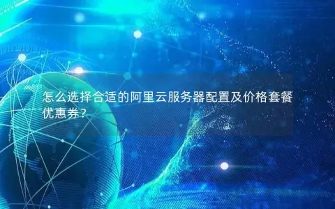 怎么选择合适的阿里云服务器配置及价格套餐优惠券？