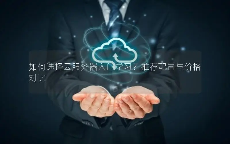 如何选择云服务器入门学习?推荐配置与价格对比 如何选择云服务器入门学习?推荐配置与价格对比