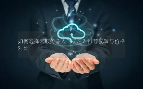 如何选择云服务器入门学习？推荐配置与价格对比