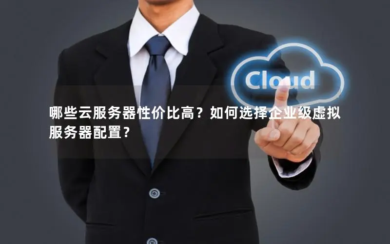 哪些云服务器性价比高？如何选择企业级虚拟服务器配置？