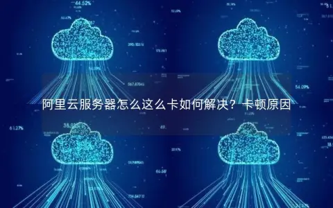 阿里云服务器怎么这么卡如何解决？卡顿原因